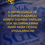 0 (Sıfır) Günlü ve 0 (Sıfır) Kazançlı Süresi Dışında Yapılan SGK Bildirimlerine İdari Para Cezası Uygulanacak